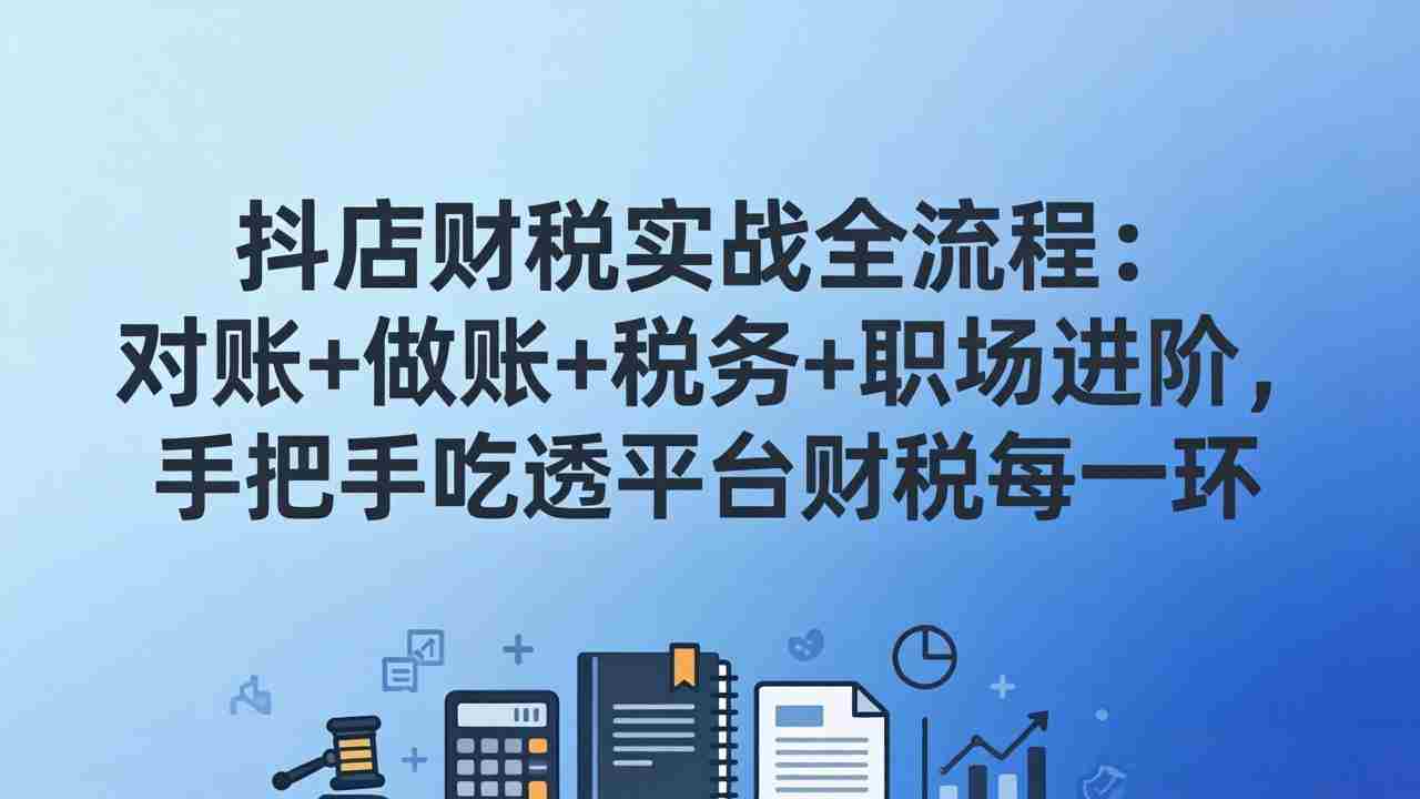 （17677期）抖店财税实操全流程：对账+做账+税务+职场进阶，手把手吃透平台财税每一环-金启创业网 - 网上赚钱方法教程大全 - www.jinqi6.top