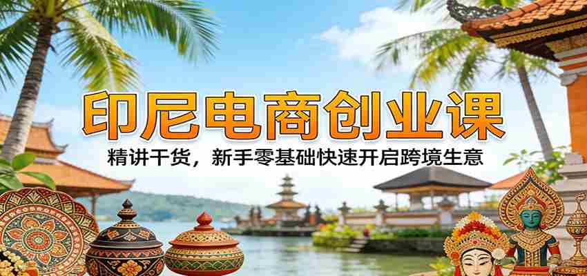 印尼电商创业课：精讲干货，新手零基础快速开启跨境生意-金启创业网 - 网上赚钱方法教程大全 - www.jinqi6.top