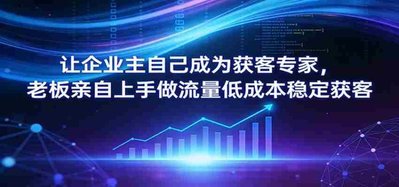 让企业主自己成为获客专家，老板亲自上手做流量低成本稳定获客-金启创业网 - 网上赚钱方法教程大全 - www.jinqi6.top