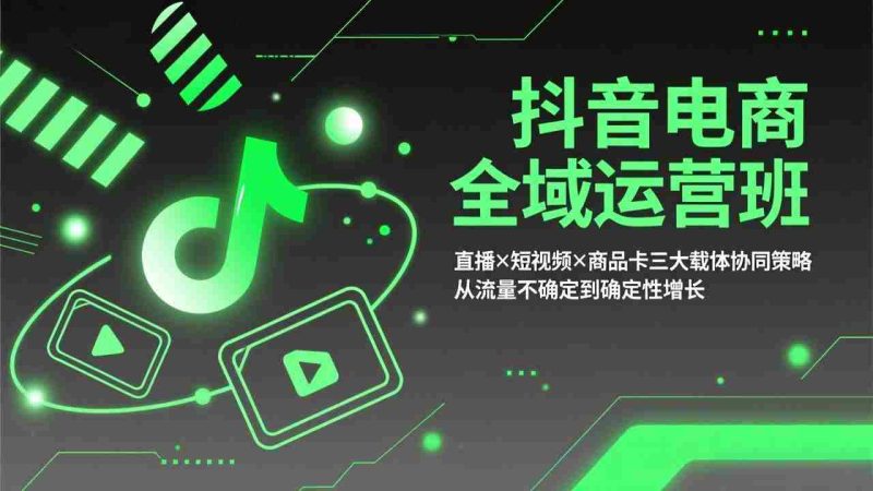 （17550期）抖音电商全域运营班：直播×短视频×商品卡三大载体协同策略，从流量不确定到确定性增长-金启