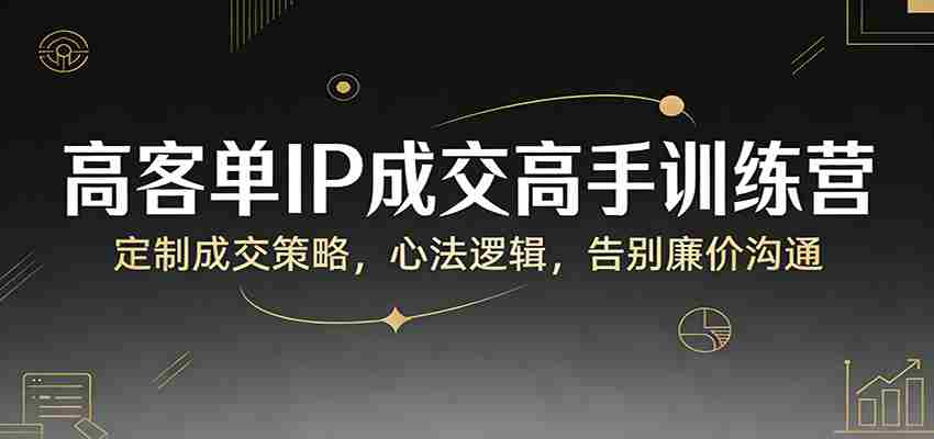 高客单IP成交高手训练营：定制成交策略，心法逻辑，告别廉价沟通-金启创业网 - 网上赚钱方法教程大全 - www.jinqi6.top