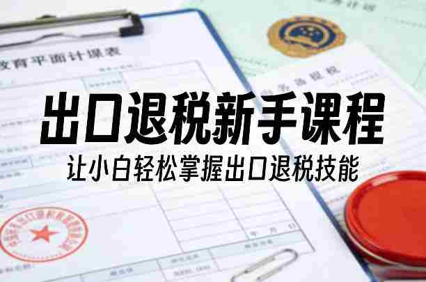 出口退税新手课程，让小白轻松掌握出口退税技能-金启创业网 - 网上赚钱方法教程大全 - www.jinqi6.top