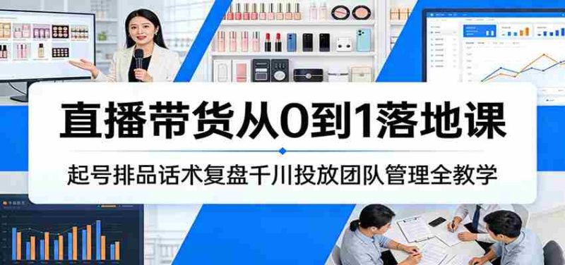 直播带货从0到1落地课：起号排品话术复盘千川投放团队管理全教学-金启