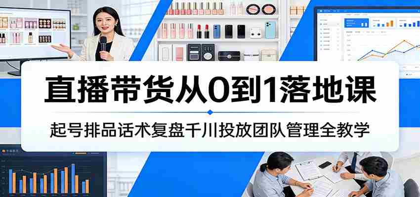 直播带货从0到1落地课：起号排品话术复盘千川投放团队管理全教学-金启