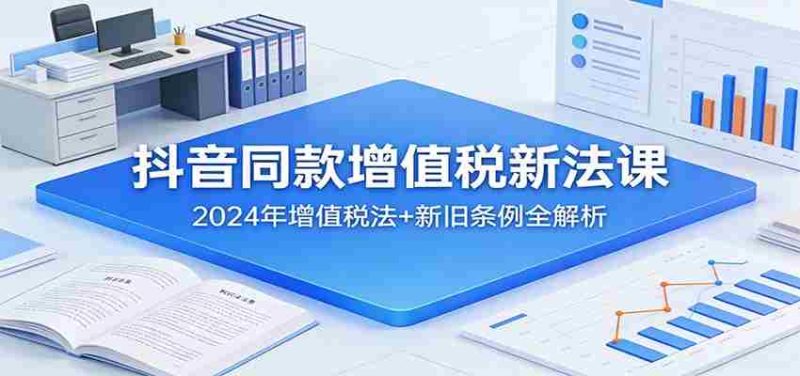 抖音同款增值税新法课：2024年增值税法+新旧条例全解析-金启