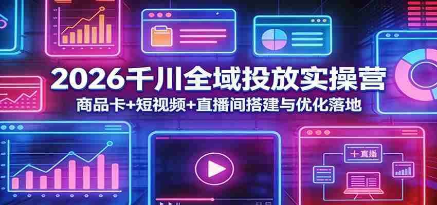 2026千川全域投放实操营：商品卡+短视频+直播间搭建与优化落地-金启创业网 - 网上赚钱方法教程大全 - www.jinqi6.top