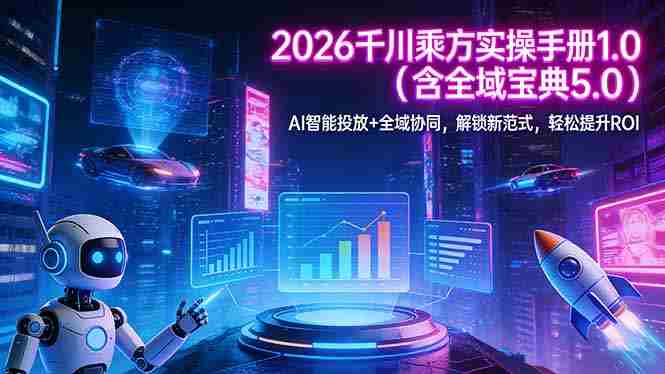 （17625期）2026 千川乘方实操手册 1.0（含全域宝典 5.0）AI 智能投放+全域协同，解锁新范式，轻松提升ROI-金启创业网 - 网上赚钱方法教程大全 - www.jinqi6.top