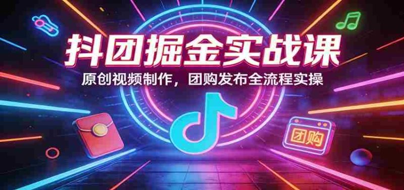 抖团掘金实战课：原创视频制作，团购发布全流程实操-金启创业网 - 网上赚钱方法教程大全 - www.jinqi6.top