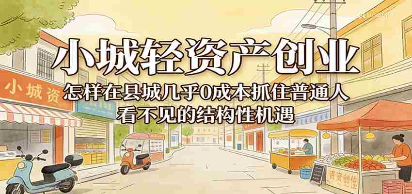 小城轻资产创业，几乎0成本抓住普通人看不见的县城结构性机遇-金启创业网 - 网上赚钱方法教程大全 - www.jinqi6.top