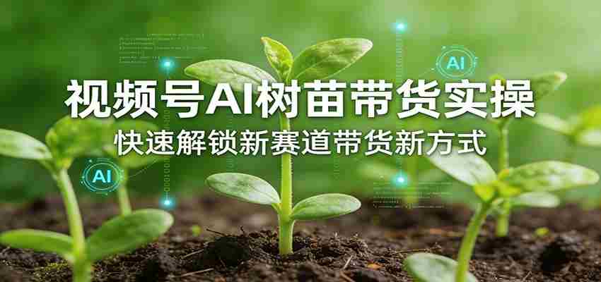视频号AI树苗带货实操，快速解锁新赛道带货新方式-金启创业网 - 网上赚钱方法教程大全 - www.jinqi6.top