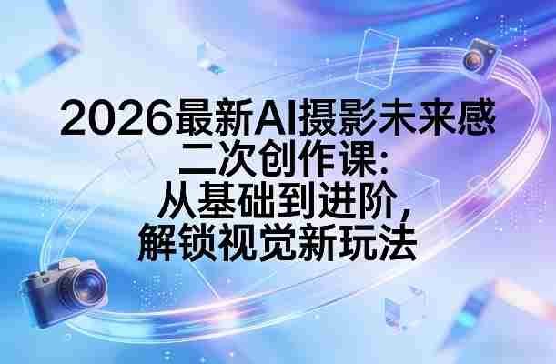 2026最新AI摄影未来感二次创作课：从基础到进阶，解锁视觉新玩法-金启创业网 - 网上赚钱方法教程大全 - www.jinqi6.top