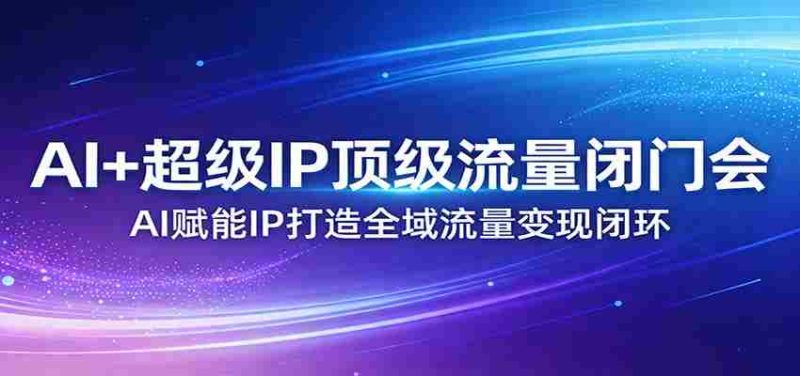 AI+超级IP顶级流量闭门会：AI赋能IP打造全域流量变现闭环-金启创业网 - 网上赚钱方法教程大全 - www.jinqi6.top
