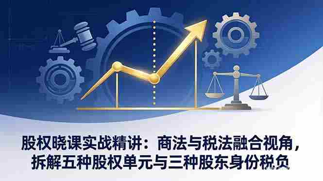 （17706期）股权晓课实战精讲：商法与税法融合视角，拆解五种股权单元与三种股东身份税负-金启创业网 - 网上赚钱方法教程大全 - www.jinqi6.top