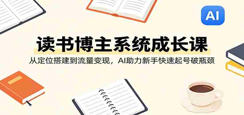 读书博主系统成长课：从定位搭建到流量变现，AI助力新手快速起号破瓶颈-金启创业网 - 网上赚钱方法教程大全 - www.jinqi6.top