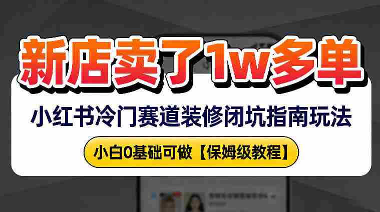 新店19.9客单价卖了1w+，小红书冷门赛道装修闭坑指南玩法，小白0基础可做-金启