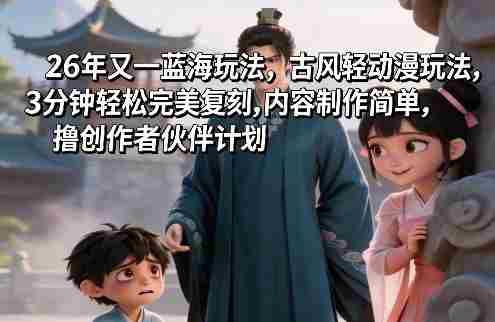 26年又一蓝海玩法，古风轻动漫玩法，3分钟轻松完美复刻,内容制作简单，撸创作者伙伴计划-金启创业网 - 网上赚钱方法教程大全 - www.jinqi6.top