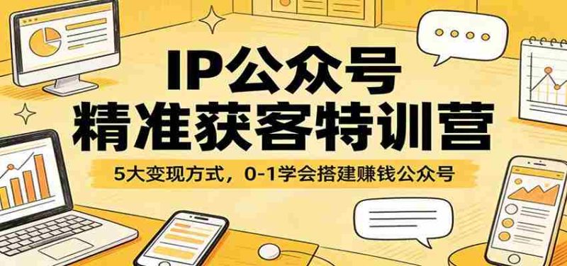IP公众号精准获客特训营：5大变现方式，0-1学会搭建赚钱公众号-金启创业网 - 网上赚钱方法教程大全 - www.jinqi6.top