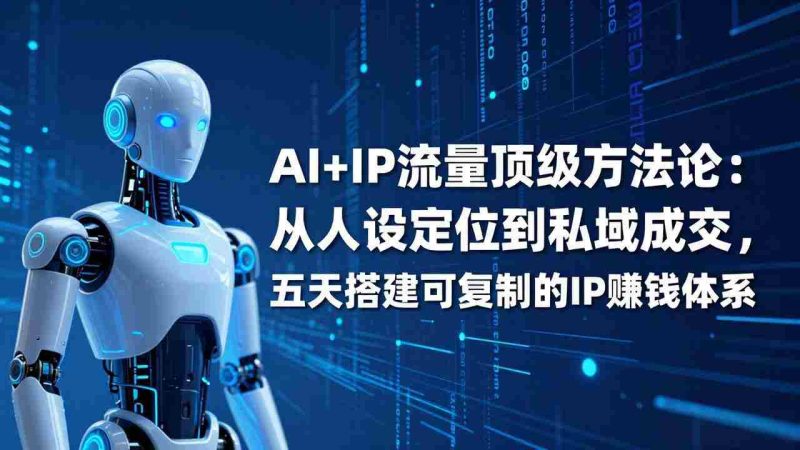 （17521期）AI+IP顶级方法论：从人设定位到私域成交，五天搭建可复制的IP赚钱体系-金启