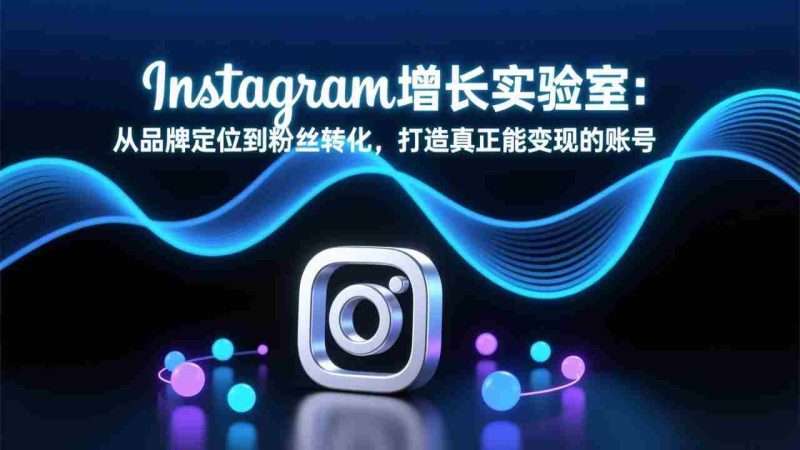 （17522期）Instagram增长实验室：从品牌定位到粉丝转化，打造真正能变现的账号-金启