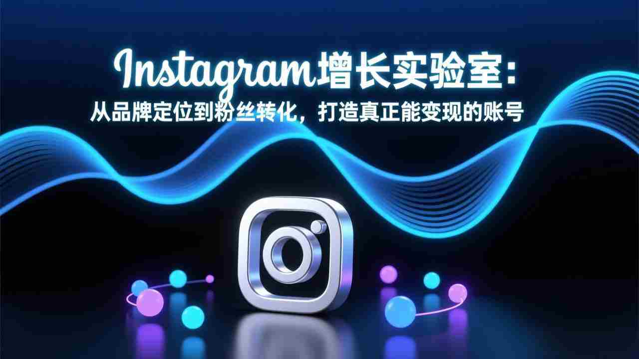 （17522期）Instagram增长实验室：从品牌定位到粉丝转化，打造真正能变现的账号-金启