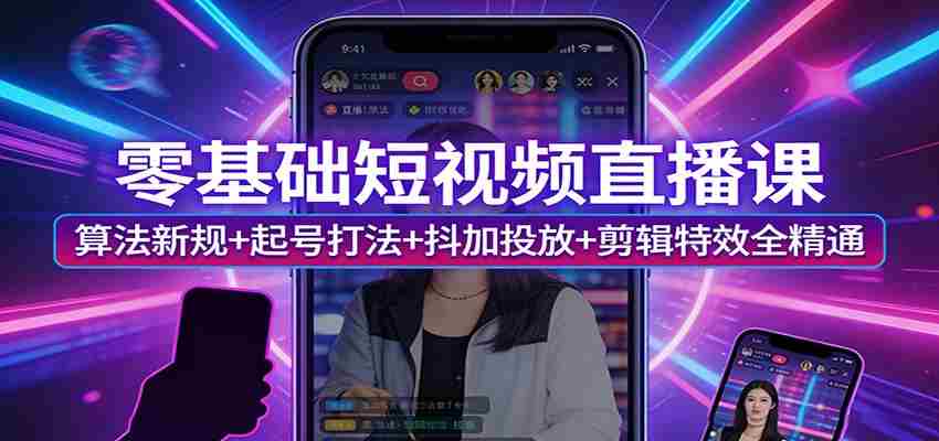 零基础短视频直播课：算法新规+起号打法+抖加投放+剪辑特效全精通-金启创业网 - 网上赚钱方法教程大全 - www.jinqi6.top