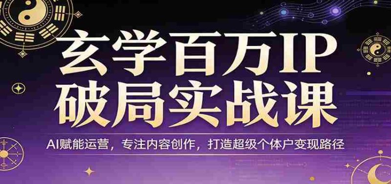玄学百万IP破局实战课：AI赋能运营，专注内容创作，打造超级个体户变现路径-金启创业网 - 网上赚钱方法教程大全 - www.jinqi6.top