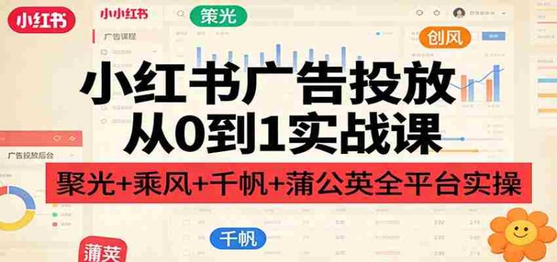小红书广告投放从0到1实战课：聚光+乘风+千帆+蒲公英全平台实操-金启
