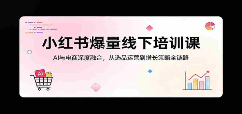 小红书爆量线下培训课：AI与电商深度融合，从选品运营到增长策略全链路-金启创业网 - 网上赚钱方法教程大全 - www.jinqi6.top