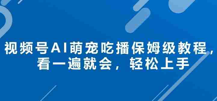 视频号AI萌宠吃播保姆级教程，看一遍就会，轻松上手-金启创业网 - 网上赚钱方法教程大全 - www.jinqi6.top