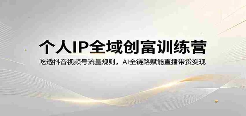 个人IP全域创富训练营：吃透抖音视频号流量规则，AI全链路赋能直播带货变现-金启创业网 - 网上赚钱方法教程大全 - www.jinqi6.top