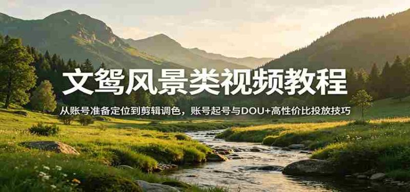 风景视频创作教程：从账号准备定位到剪辑调色，账号起号与DOU+高性价比投放技巧-金启创业网 - 网上赚钱方法教程大全 - www.jinqi6.top