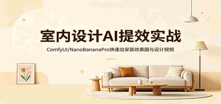 室内设计AI提效实战：ComfyUI/NanoBananaPro快速出家装效果图与设计视频-金启创业网 - 网上赚钱方法教程大全 - www.jinqi6.top