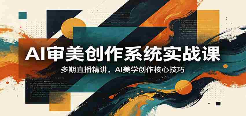 AI审美创作系统实战课，多期直播精讲，AI美学创作核心技巧-金启创业网 - 网上赚钱方法教程大全 - www.jinqi6.top