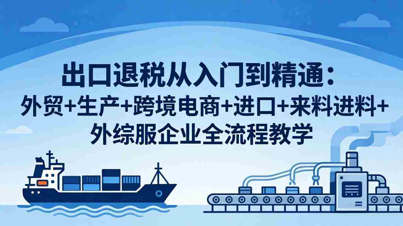 （18065期）出口退税从入门到精通：外贸+生产+跨境电商+进口+来料进料+外综服企业全流程教学-金启创业网 - 网上赚钱方法教程大全 - www.jinqi6.top