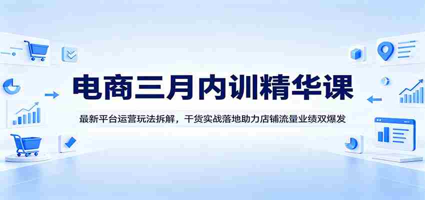 电商三月内训精华课：最新平台运营玩法拆解，干货实战落地助力店铺流量业绩双爆发-金启创业网 - 网上赚钱方法教程大全 - www.jinqi6.top