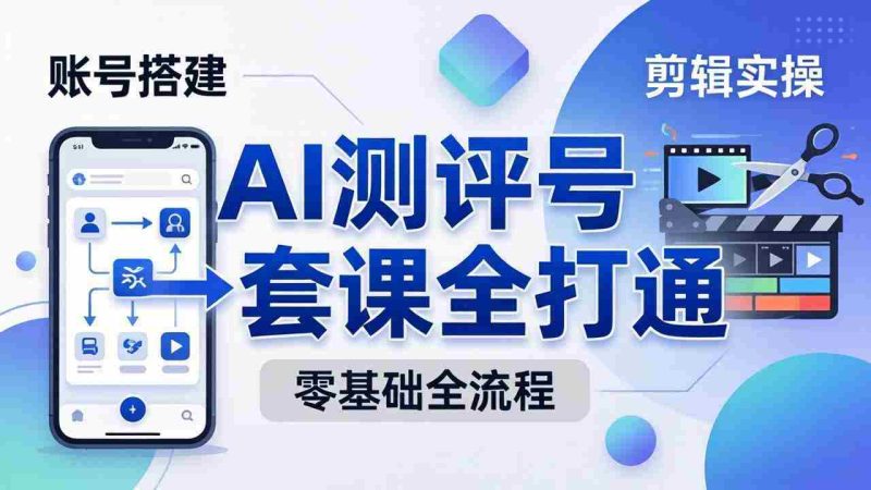 （18240期）零基础起步怎么做AI测评号？账号搭建、爆款文案、剪辑实操、涨粉变现，一套课全打通-金启创业网 - 网上赚钱方法教程大全 - www.jinqi6.top