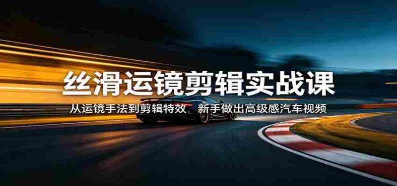 丝滑运镜剪辑实战课：从运镜手法到剪辑特效，新手做出高级感汽车视频-金启创业网 - 网上赚钱方法教程大全 - www.jinqi6.top