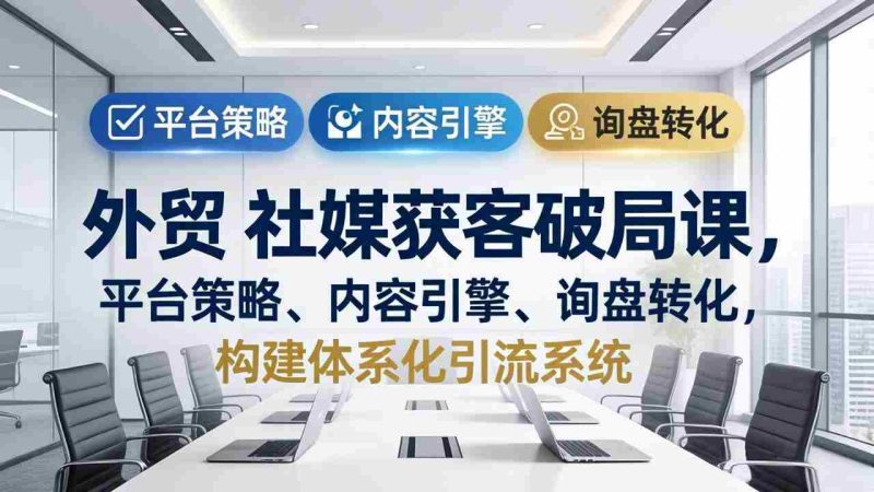 （17901期）外贸 社媒获客破局课，平台策略、内容引擎、询盘转化，构建体系化引流系统（更新26年3月）-金启创业网 - 网上赚钱方法教程大全 - www.jinqi6.top