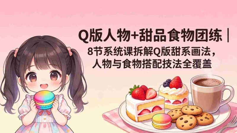 （18037期）Q版人物+甜品食物团练｜8节系统课拆解Q版甜系画法，人物与食物搭配技法全覆盖-金启创业网 - 网上赚钱方法教程大全 - www.jinqi6.top