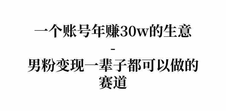 拆解一个账号年入30个w的生意-男粉变现一辈子都可以做的赛道-金启创业网 - 网上赚钱方法教程大全 - www.jinqi6.top