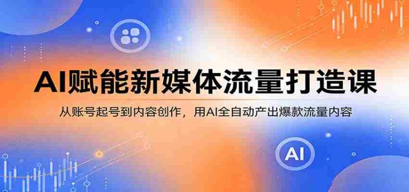 AI赋能新媒体流量打造课：从账号起号到内容创作，用AI全自动产出爆款流量内容-金启创业网 - 网上赚钱方法教程大全 - www.jinqi6.top
