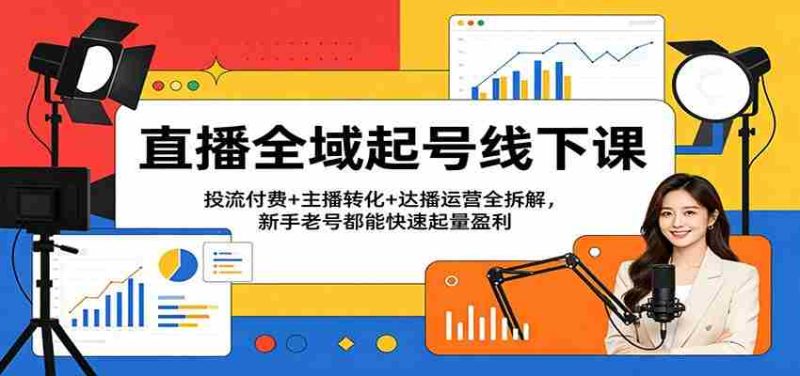 直播全域起号线下课:投流付费+主播转化+达播运营全拆解,新手老号都能快速起量盈利-金启创业网 - 网上赚钱方法教程大全 - www.jinqi6.top