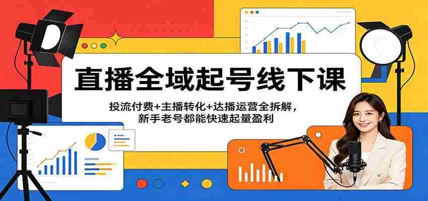 直播全域起号线下课：投流付费+主播转化+达播运营全拆解，新手老号都能快速起量盈利-金启创业网 - 网上赚钱方法教程大全 - www.jinqi6.top