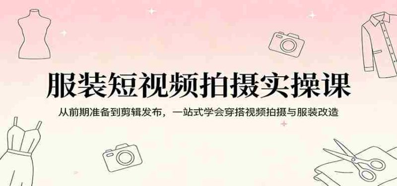 服装短视频拍摄实操课：从前期准备到剪辑发布，一站式学会穿搭视频拍摄与服装改造-金启创业网 - 网上赚钱方法教程大全 - www.jinqi6.top