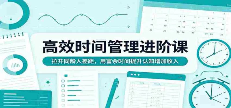 高效时间管理进阶课:拉开同龄人差距,用富余时间提升认知增加收入-金启创业网 - 网上赚钱方法教程大全 - www.jinqi6.top