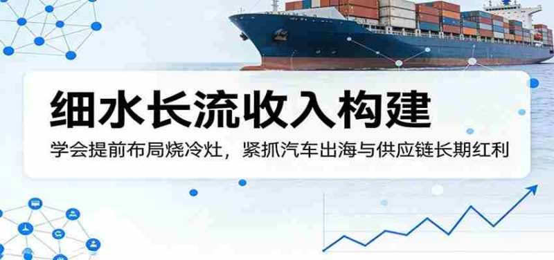 付费文章：细水长流收入构建，学会提前布局烧冷灶，紧抓汽车出海与供应链长期红利-金启创业网 - 网上赚钱方法教程大全 - www.jinqi6.top