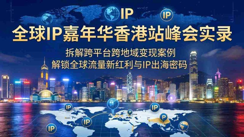 （18202期）全球IP嘉年华香港站峰会实录，拆解跨平台跨地域变现案例，解锁全球流量新红利与IP出海密码-金启创业网 - 网上赚钱方法教程大全 - www.jinqi6.top
