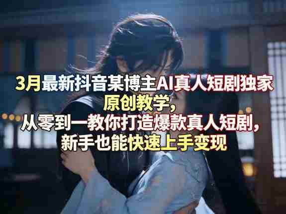 3月最新抖音某博主AI真人短剧独家原创教学，从零到一教你打造爆款真人短剧，新手也能快速上手变现-金启创业网 - 网上赚钱方法教程大全 - www.jinqi6.top