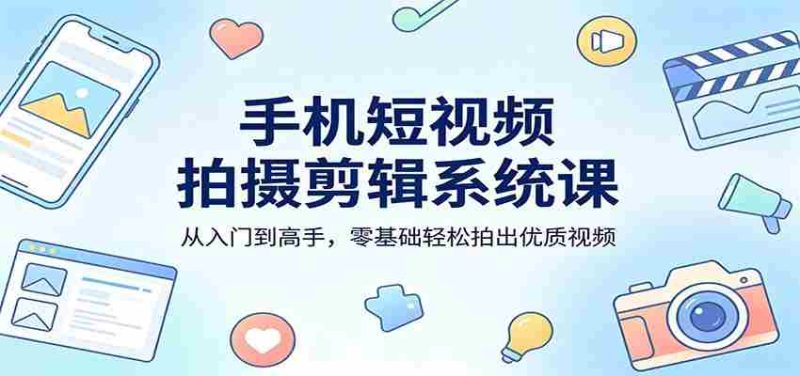 手机短视频拍摄剪辑系统课：从入门到高手，零基础轻松拍出优质视频-金启创业网 - 网上赚钱方法教程大全 - www.jinqi6.top