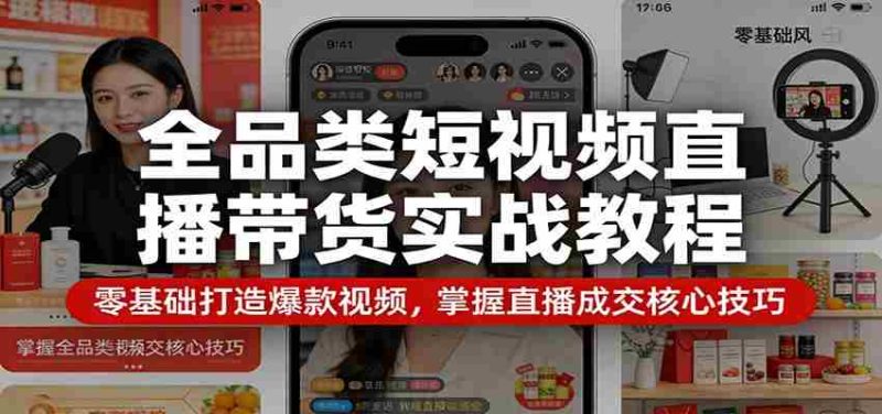 全品类短视频直播带货实战教程：零基础打造爆款视频，掌握直播成交核心技巧-金启创业网 - 网上赚钱方法教程大全 - www.jinqi6.top